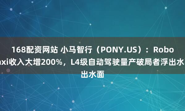 168配资网站 小马智行（PONY.US）：Robotaxi收入大增200%，L4级自动驾驶量产破局者浮出水面