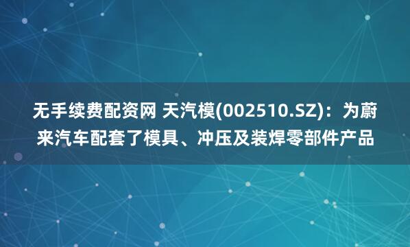 无手续费配资网 天汽模(002510.SZ)：为蔚来汽车配套了模具、冲压及装焊零部件产品