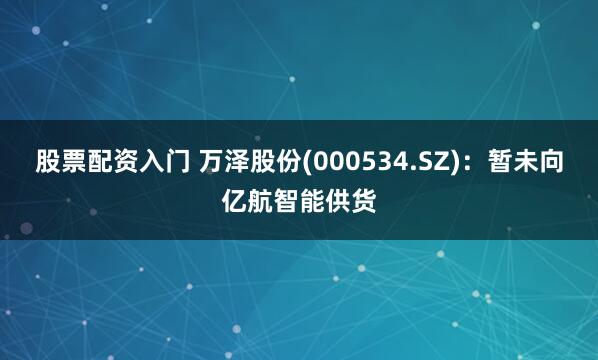 股票配资入门 万泽股份(000534.SZ)：暂未向亿航智能供货