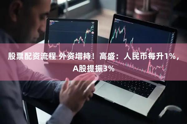 股票配资流程 外资增持！高盛：人民币每升1%，A股提振3%