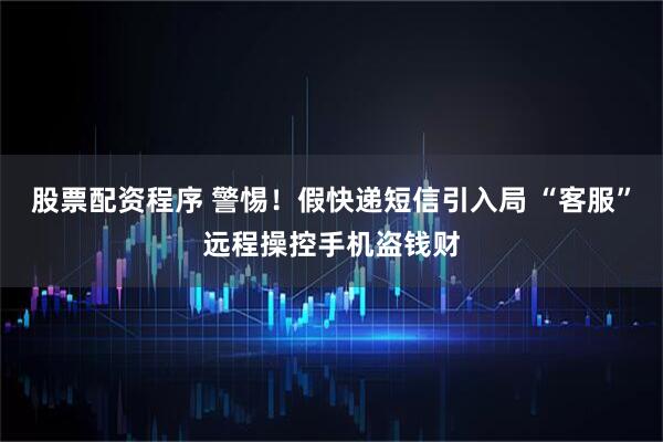 股票配资程序 警惕！假快递短信引入局 “客服”远程操控手机盗钱财