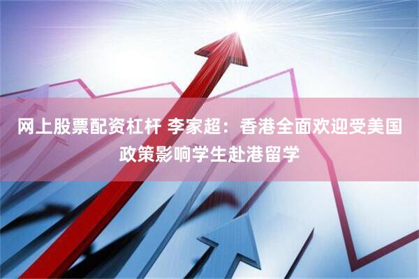 网上股票配资杠杆 李家超：香港全面欢迎受美国政策影响学生赴港留学