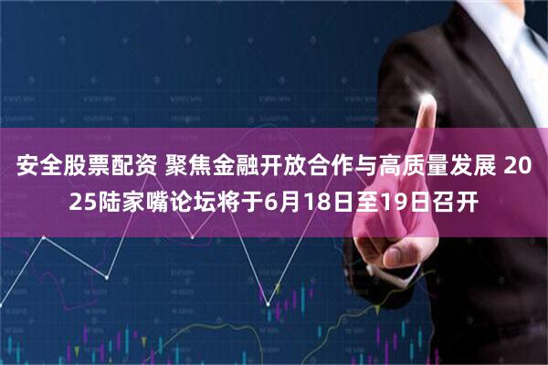 安全股票配资 聚焦金融开放合作与高质量发展 2025陆家嘴论坛将于6月18日至19日召开