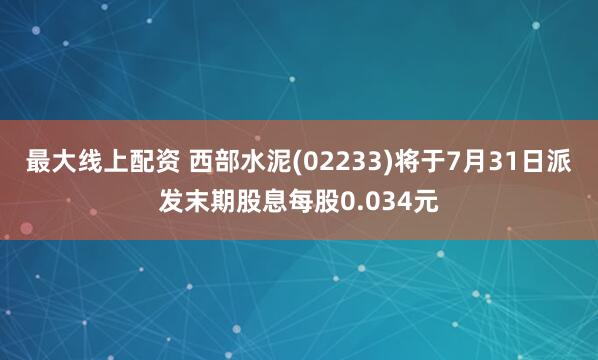 最大线上配资 西部水泥(02233)将于7月31日派发末期股息每股0.034元