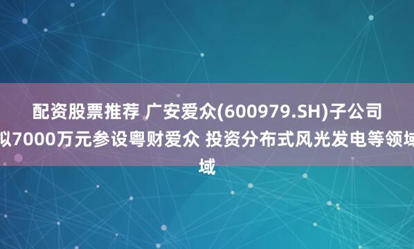 配资股票推荐 广安爱众(600979.SH)子公司拟7000万元参设粤财爱众 投资分布式风光发电等领域