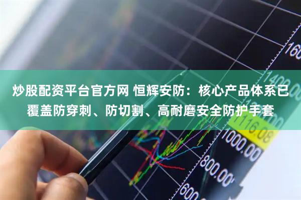 炒股配资平台官方网 恒辉安防：核心产品体系已覆盖防穿刺、防切割、高耐磨安全防护手套