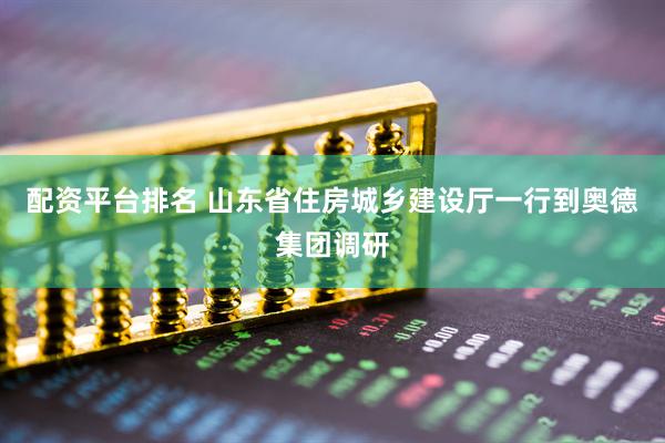 配资平台排名 山东省住房城乡建设厅一行到奥德集团调研