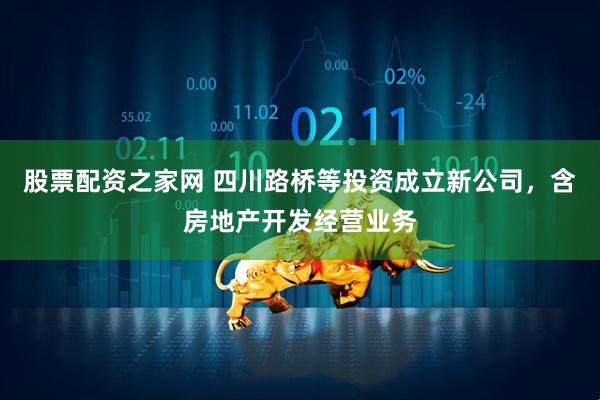 股票配资之家网 四川路桥等投资成立新公司，含房地产开发经营业务