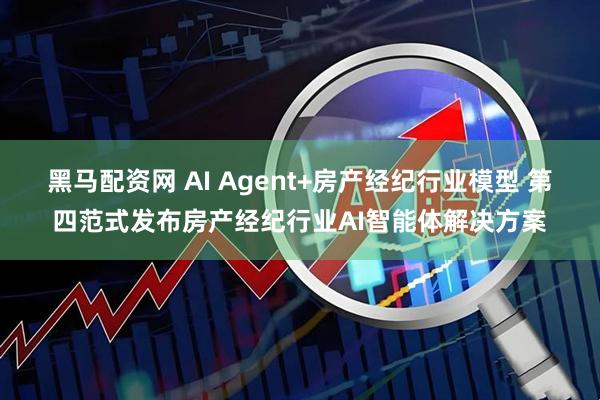 黑马配资网 AI Agent+房产经纪行业模型 第四范式发布房产经纪行业AI智能体解决方案