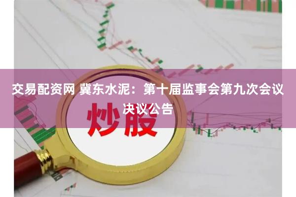 交易配资网 冀东水泥：第十届监事会第九次会议决议公告