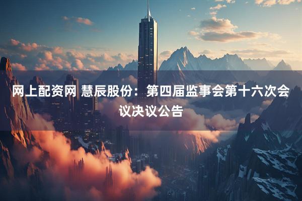 网上配资网 慧辰股份：第四届监事会第十六次会议决议公告