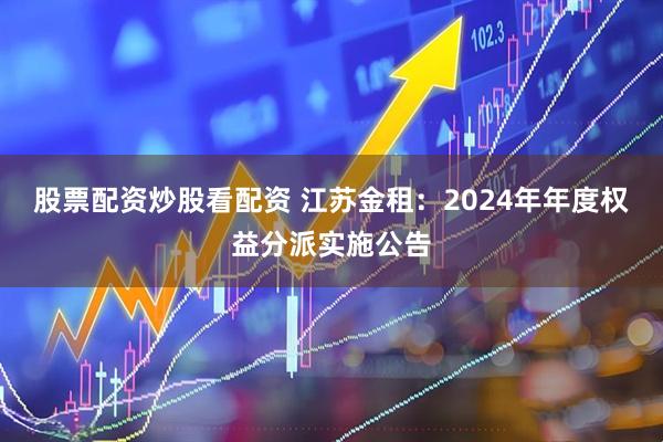 股票配资炒股看配资 江苏金租：2024年年度权益分派实施公告