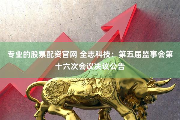专业的股票配资官网 全志科技：第五届监事会第十六次会议决议公告