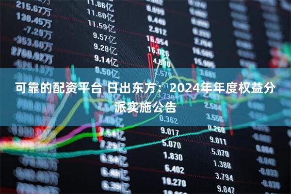 可靠的配资平台 日出东方：2024年年度权益分派实施公告