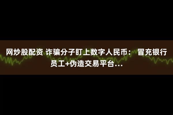 网炒股配资 诈骗分子盯上数字人民币： 冒充银行员工+伪造交易平台…