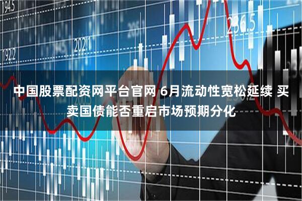 中国股票配资网平台官网 6月流动性宽松延续 买卖国债能否重启市场预期分化