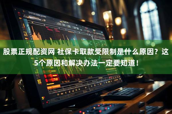 股票正规配资网 社保卡取款受限制是什么原因？这5个原因和解决办法一定要知道！