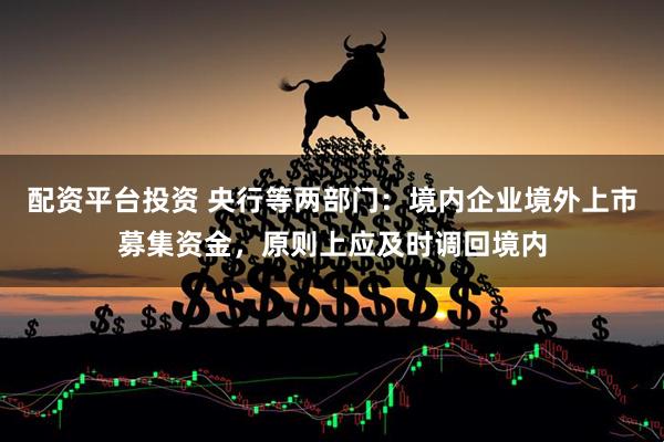 配资平台投资 央行等两部门：境内企业境外上市募集资金，原则上应及时调回境内