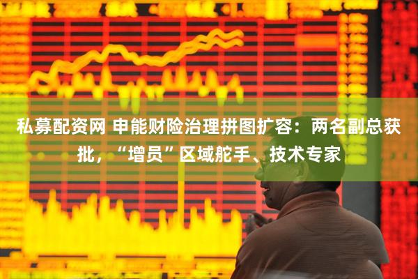 私募配资网 申能财险治理拼图扩容：两名副总获批，“增员”区域舵手、技术专家