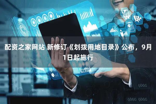 配资之家网站 新修订《划拨用地目录》公布，9月1日起施行