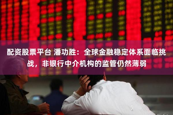 配资股票平台 潘功胜：全球金融稳定体系面临挑战，非银行中介机构的监管仍然薄弱