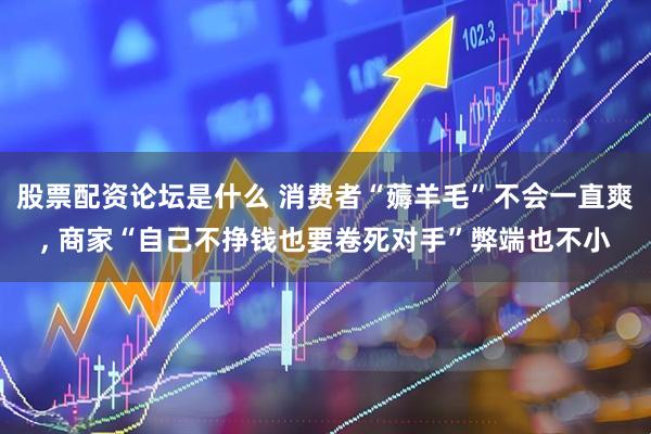 股票配资论坛是什么 消费者“薅羊毛”不会一直爽, 商家“自己不挣钱也要卷死对手”弊端也不小