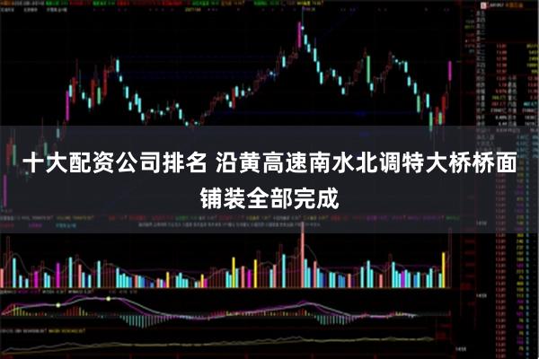 十大配资公司排名 沿黄高速南水北调特大桥桥面铺装全部完成