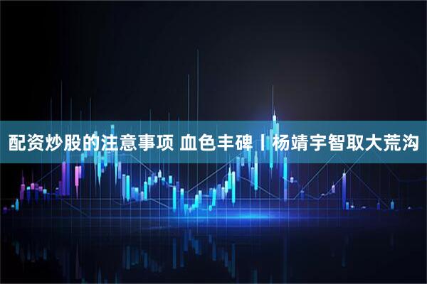 配资炒股的注意事项 血色丰碑丨杨靖宇智取大荒沟