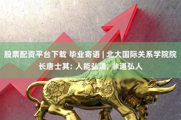 股票配资平台下载 毕业寄语 | 北大国际关系学院院长唐士其: 人能弘道, 非道弘人