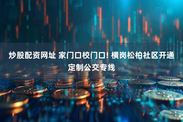 炒股配资网址 家门口校门口! 横岗松柏社区开通定制公交专线