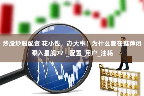 炒股炒股配资 花小钱，办大事！为什么都在推荐闭眼入星舰7？_配置_用户_油耗