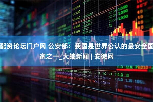 配资论坛门户网 公安部：我国是世界公认的最安全国家之一_大皖新闻 | 安徽网