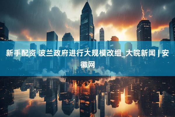 新手配资 波兰政府进行大规模改组_大皖新闻 | 安徽网