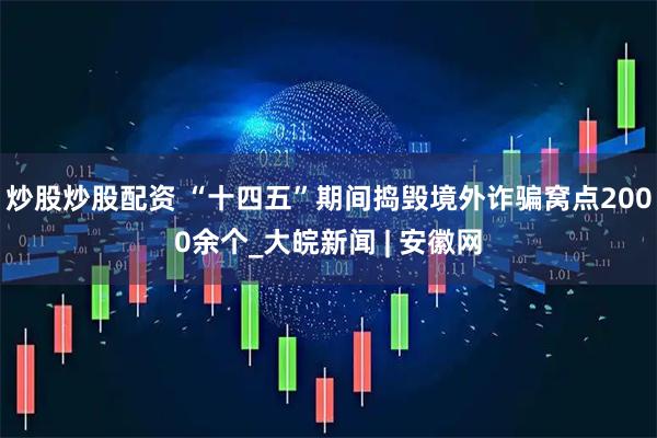 炒股炒股配资 “十四五”期间捣毁境外诈骗窝点2000余个_大皖新闻 | 安徽网