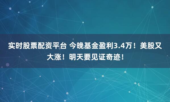 实时股票配资平台 今晚基金盈利3.4万！美股又大涨！明天要见证奇迹！