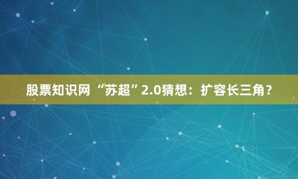 股票知识网 “苏超”2.0猜想：扩容长三角？
