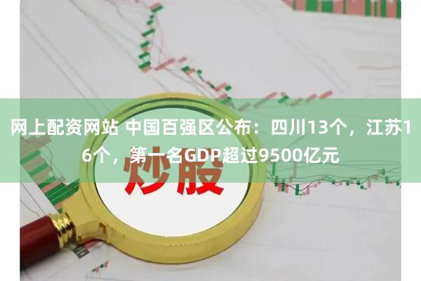 网上配资网站 中国百强区公布：四川13个，江苏16个，第一名GDP超过9500亿元