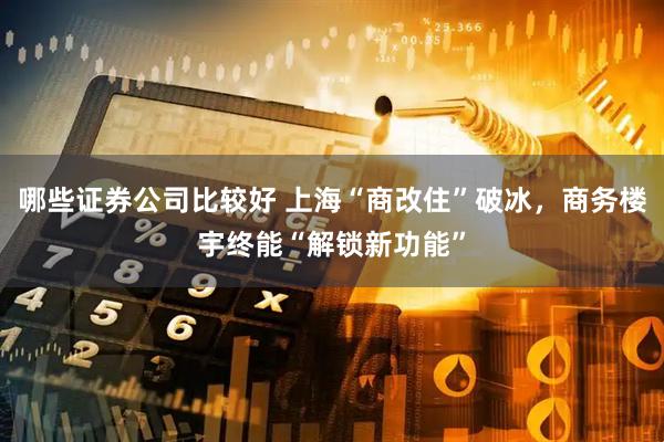 哪些证券公司比较好 上海“商改住”破冰，商务楼宇终能“解锁新功能”