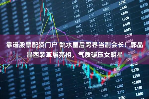 靠谱股票配资门户 跳水皇后跨界当副会长！郭晶晶西装革履亮相，气质碾压女明星