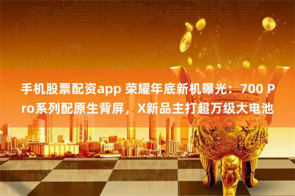 手机股票配资app 荣耀年底新机曝光：700 Pro系列配原生背屏，X新品主打超万级大电池