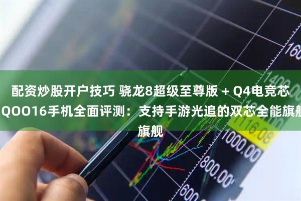 配资炒股开户技巧 骁龙8超级至尊版 + Q4电竞芯 iQOO16手机全面评测：支持手游光追的双芯全能旗舰