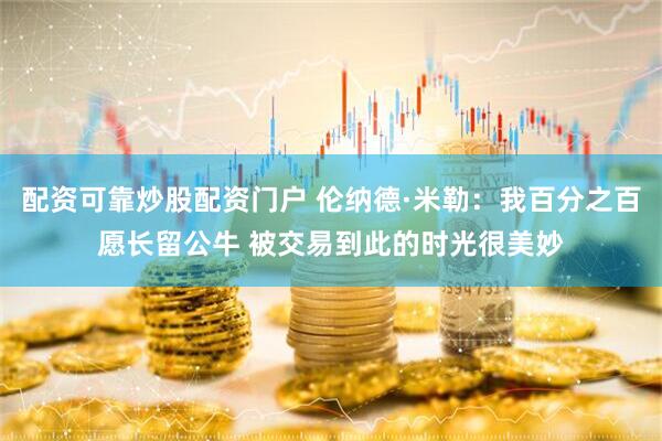 配资可靠炒股配资门户 伦纳德·米勒：我百分之百愿长留公牛 被交易到此的时光很美妙