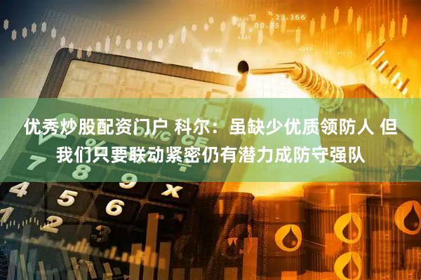 优秀炒股配资门户 科尔：虽缺少优质领防人 但我们只要联动紧密仍有潜力成防守强队