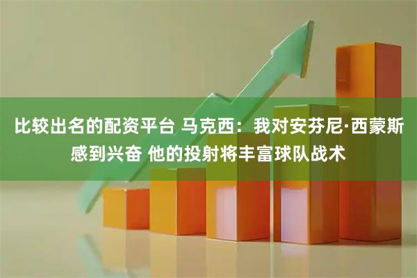 比较出名的配资平台 马克西：我对安芬尼·西蒙斯感到兴奋 他的投射将丰富球队战术